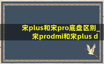 宋plus和宋pro底盘区别_宋prodmi和宋plus dmi底盘高度